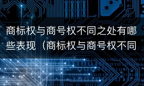 商标权与商号权不同之处有哪些表现（商标权与商号权不同之处有哪些表现）