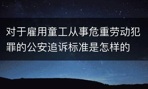 对于雇用童工从事危重劳动犯罪的公安追诉标准是怎样的
