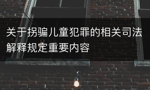 关于拐骗儿童犯罪的相关司法解释规定重要内容