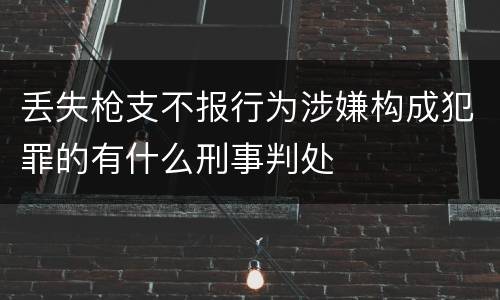 丢失枪支不报行为涉嫌构成犯罪的有什么刑事判处