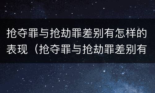 抢夺罪与抢劫罪差别有怎样的表现（抢夺罪与抢劫罪差别有怎样的表现形式）