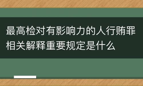 最高检对有影响力的人行贿罪相关解释重要规定是什么