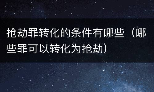 抢劫罪转化的条件有哪些（哪些罪可以转化为抢劫）