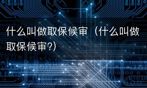 什么叫做取保候审（什么叫做取保候审?）