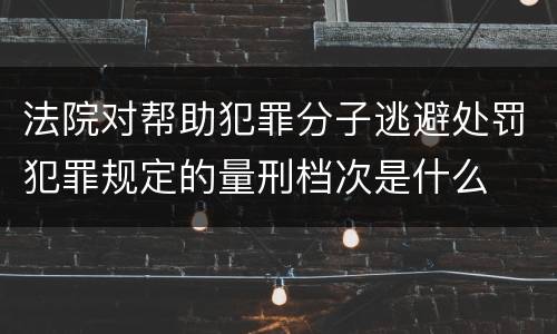 法院对帮助犯罪分子逃避处罚犯罪规定的量刑档次是什么