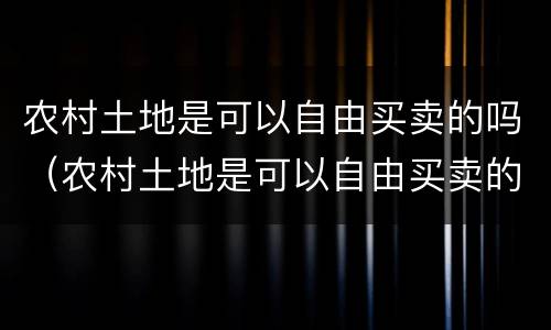 农村土地是可以自由买卖的吗（农村土地是可以自由买卖的吗知乎）