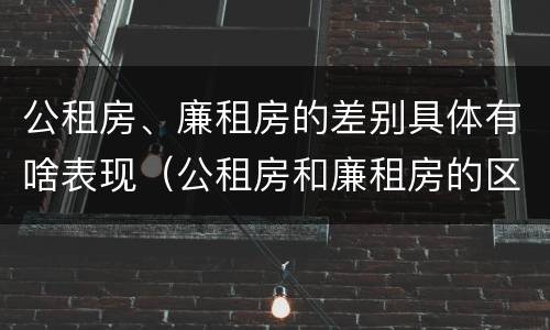 公租房、廉租房的差别具体有啥表现（公租房和廉租房的区别是啥）