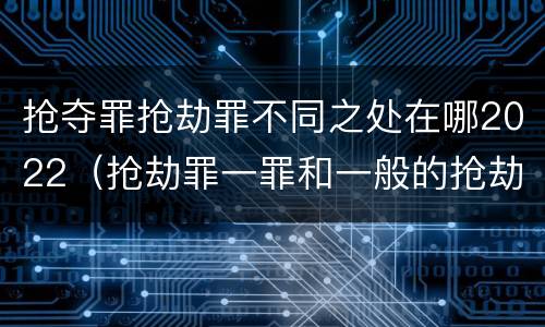 抢夺罪抢劫罪不同之处在哪2022（抢劫罪一罪和一般的抢劫罪）