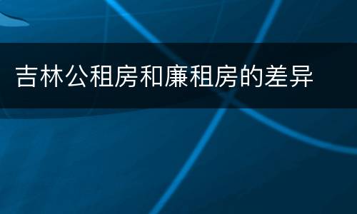 吉林公租房和廉租房的差异
