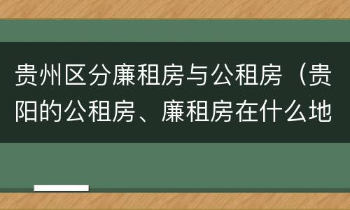 贵州区分廉租房与公租房（贵阳的公租房、廉租房在什么地方?）