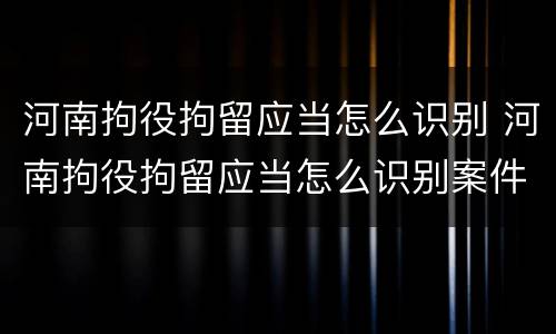 河南拘役拘留应当怎么识别 河南拘役拘留应当怎么识别案件