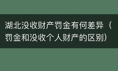 湖北没收财产罚金有何差异（罚金和没收个人财产的区别）