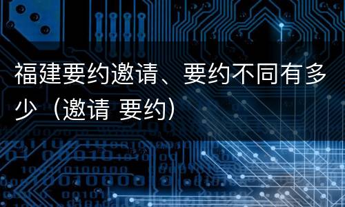 福建要约邀请、要约不同有多少（邀请 要约）