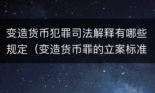 变造货币犯罪司法解释有哪些规定（变造货币罪的立案标准）