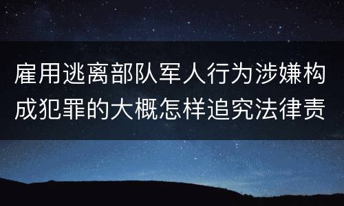 雇用逃离部队军人行为涉嫌构成犯罪的大概怎样追究法律责任