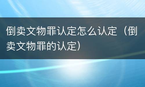 倒卖文物罪认定怎么认定（倒卖文物罪的认定）