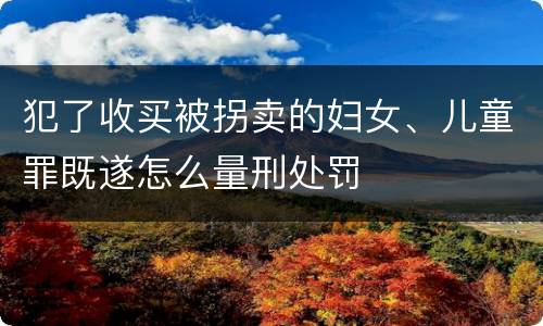 犯了收买被拐卖的妇女、儿童罪既遂怎么量刑处罚