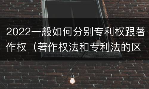 2022一般如何分别专利权跟著作权（著作权法和专利法的区别）