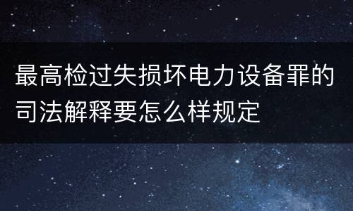 最高检过失损坏电力设备罪的司法解释要怎么样规定