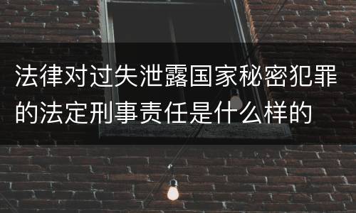 法律对过失泄露国家秘密犯罪的法定刑事责任是什么样的