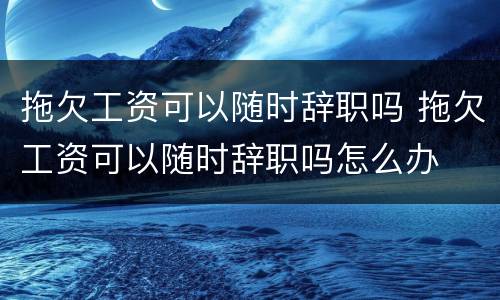 拖欠工资可以随时辞职吗 拖欠工资可以随时辞职吗怎么办