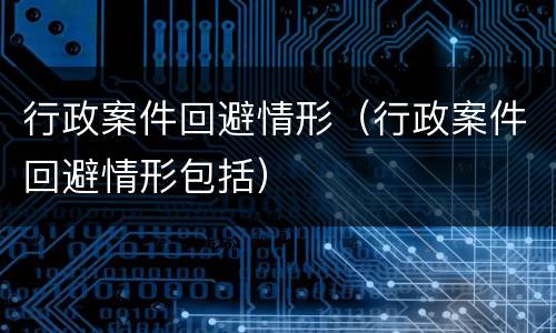 行政案件回避情形（行政案件回避情形包括）