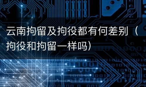 云南拘留及拘役都有何差别（拘役和拘留一样吗）