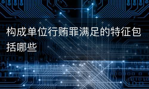 构成单位行贿罪满足的特征包括哪些