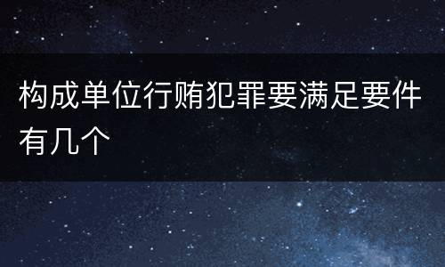 构成单位行贿犯罪要满足要件有几个