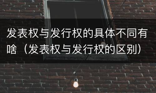 发表权与发行权的具体不同有啥（发表权与发行权的区别）