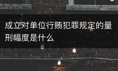 成立对单位行贿犯罪规定的量刑幅度是什么