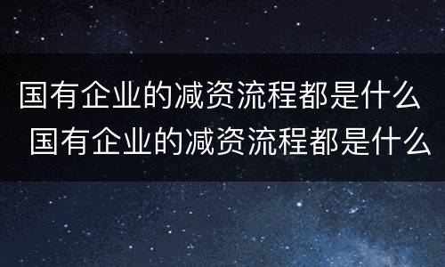 国有企业的减资流程都是什么 国有企业的减资流程都是什么内容