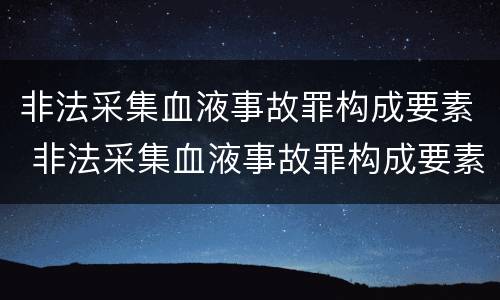 非法采集血液事故罪构成要素 非法采集血液事故罪构成要素包括