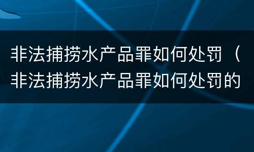 非法捕捞水产品罪如何处罚（非法捕捞水产品罪如何处罚的）