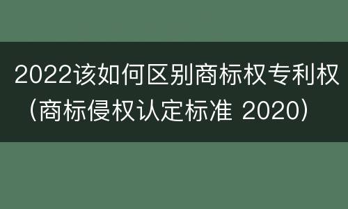 2022该如何区别商标权专利权（商标侵权认定标准 2020）