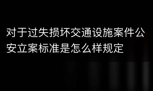 对于过失损坏交通设施案件公安立案标准是怎么样规定