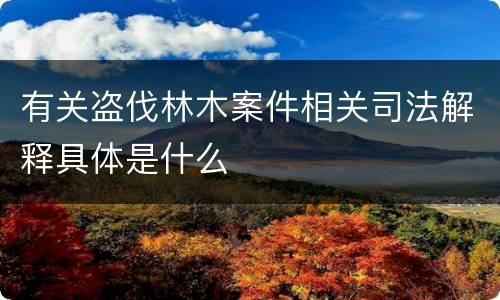 有关盗伐林木案件相关司法解释具体是什么