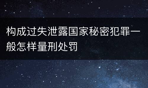 构成过失泄露国家秘密犯罪一般怎样量刑处罚