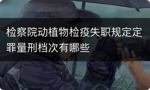 检察院动植物检疫失职规定定罪量刑档次有哪些