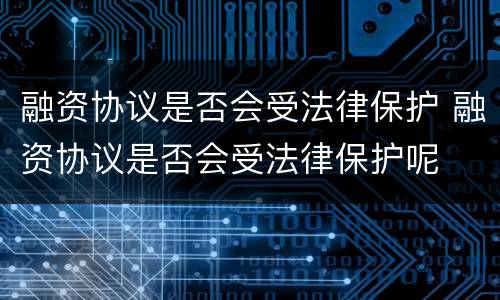 融资协议是否会受法律保护 融资协议是否会受法律保护呢