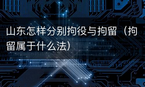 山东怎样分别拘役与拘留（拘留属于什么法）