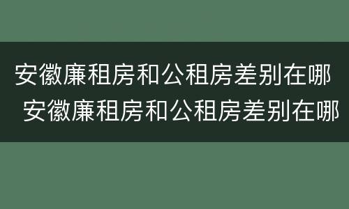 安徽廉租房和公租房差别在哪 安徽廉租房和公租房差别在哪儿