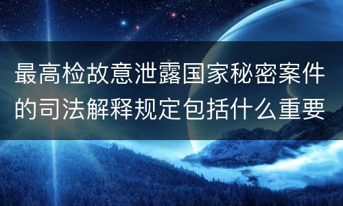 最高检故意泄露国家秘密案件的司法解释规定包括什么重要内容