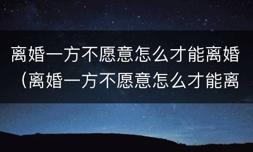 离婚一方不愿意怎么才能离婚（离婚一方不愿意怎么才能离婚怎办）