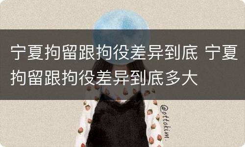 宁夏拘留跟拘役差异到底 宁夏拘留跟拘役差异到底多大