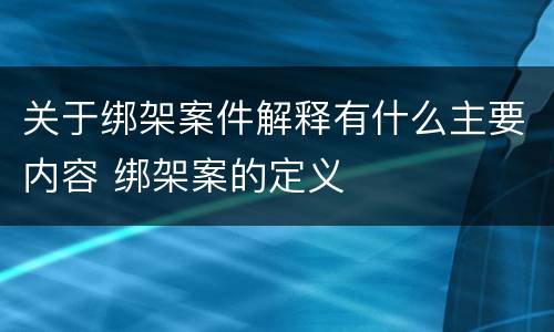 关于绑架案件解释有什么主要内容 绑架案的定义