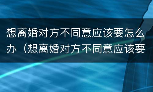 想离婚对方不同意应该要怎么办（想离婚对方不同意应该要怎么办呢）