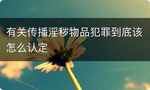 有关传播淫秽物品犯罪到底该怎么认定