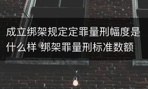成立绑架规定定罪量刑幅度是什么样 绑架罪量刑标准数额