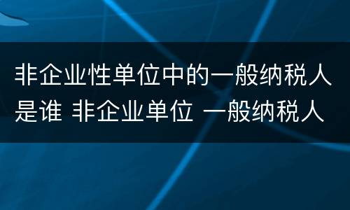 非企业性单位中的一般纳税人是谁 非企业单位 一般纳税人